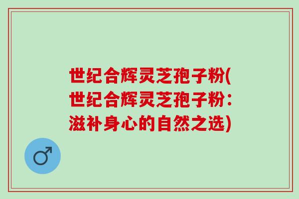 世纪合辉灵芝孢子粉(世纪合辉灵芝孢子粉：滋补身心的自然之选)