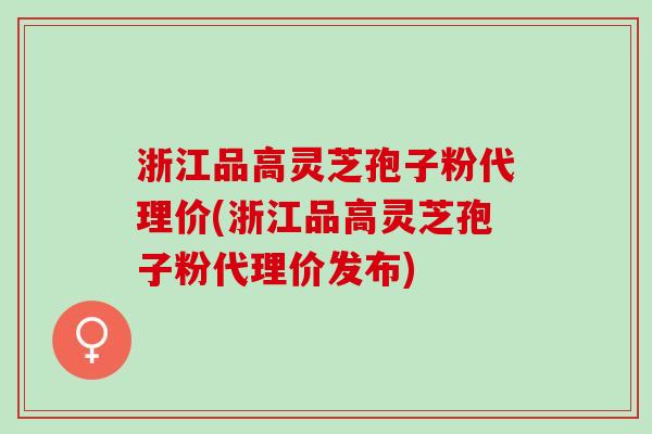 浙江品高灵芝孢子粉代理价(浙江品高灵芝孢子粉代理价发布)