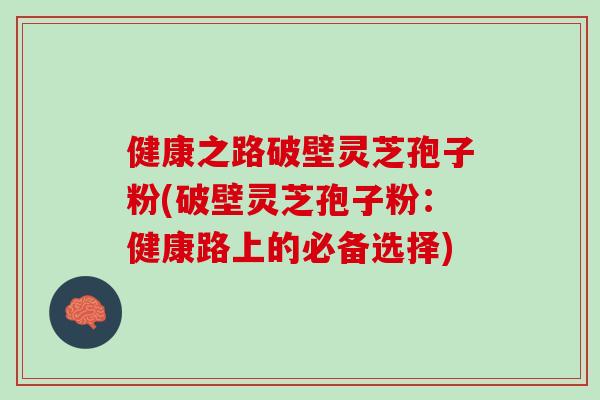 健康之路破壁灵芝孢子粉(破壁灵芝孢子粉：健康路上的必备选择)