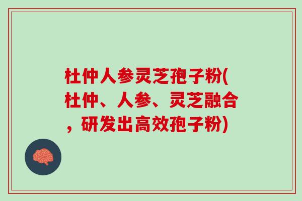 杜仲人参灵芝孢子粉(杜仲、人参、灵芝融合，研发出高效孢子粉)