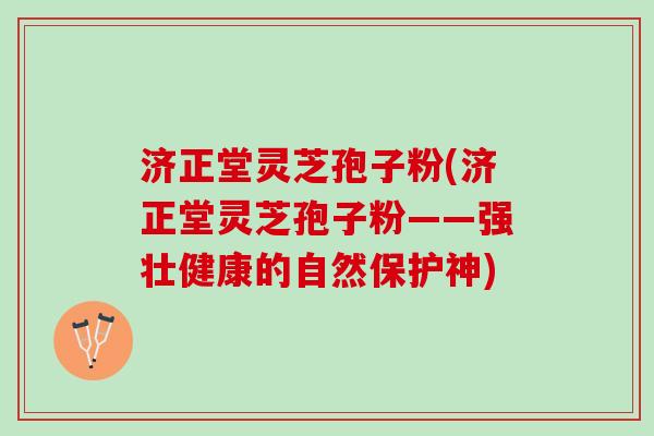 济正堂灵芝孢子粉(济正堂灵芝孢子粉——强壮健康的自然保护神)