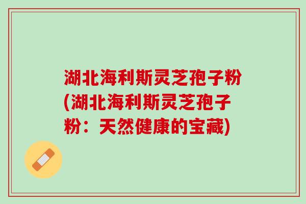 湖北海利斯灵芝孢子粉(湖北海利斯灵芝孢子粉：天然健康的宝藏)
