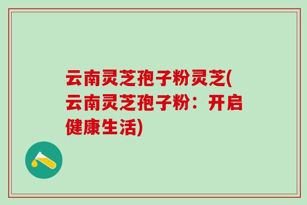 云南灵芝孢子粉灵芝(云南灵芝孢子粉：开启健康生活)