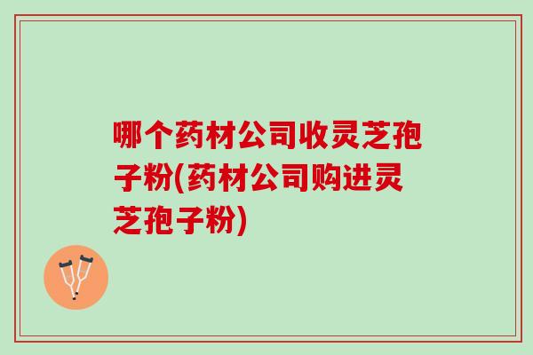 哪个药材公司收灵芝孢子粉(药材公司购进灵芝孢子粉)