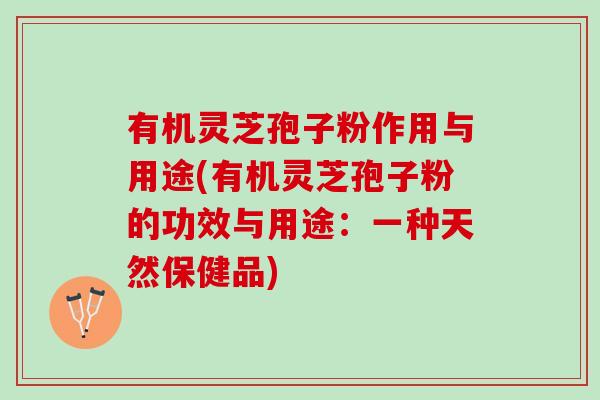 有机灵芝孢子粉作用与用途(有机灵芝孢子粉的功效与用途：一种天然保健品)