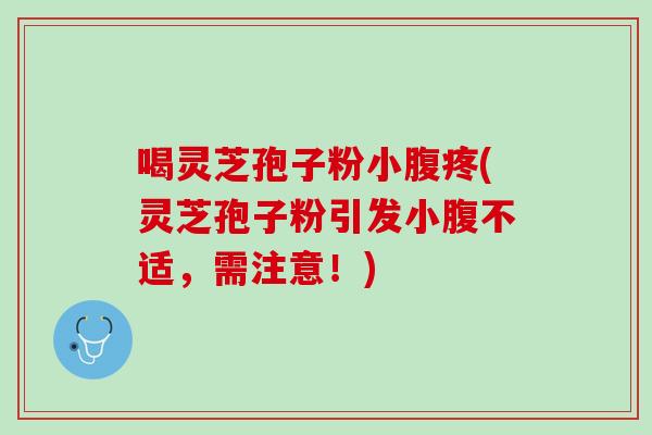 喝灵芝孢子粉小腹疼(灵芝孢子粉引发小腹不适，需注意！)