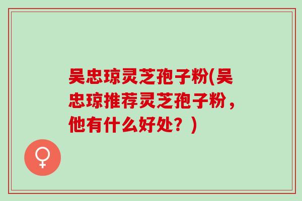 吴忠琼灵芝孢子粉(吴忠琼推荐灵芝孢子粉，他有什么好处？)