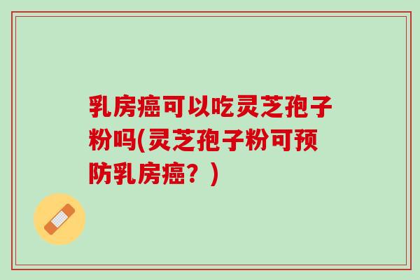 乳房癌可以吃灵芝孢子粉吗(灵芝孢子粉可预防乳房癌？)