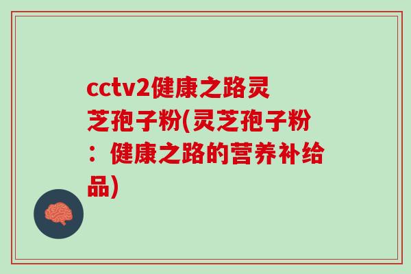 cctv2健康之路灵芝孢子粉(灵芝孢子粉：健康之路的营养补给品)