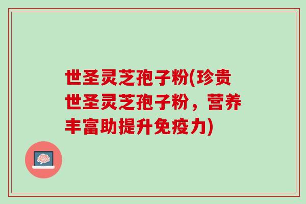 世圣灵芝孢子粉(珍贵世圣灵芝孢子粉，营养丰富助提升免疫力)