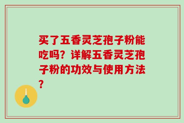 买了五香灵芝孢子粉能吃吗？详解五香灵芝孢子粉的功效与使用方法？