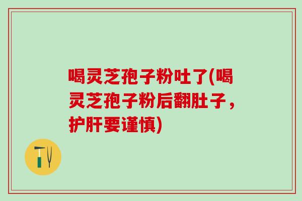 喝灵芝孢子粉吐了(喝灵芝孢子粉后翻肚子，护肝要谨慎)