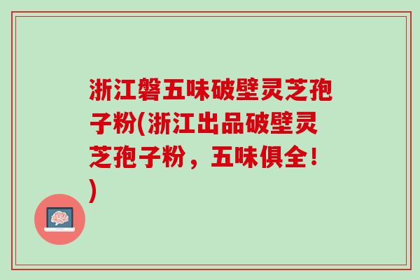 浙江磐五味破壁灵芝孢子粉(浙江出品破壁灵芝孢子粉，五味俱全！)