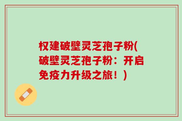 权建破壁灵芝孢子粉(破壁灵芝孢子粉：开启免疫力升级之旅！)