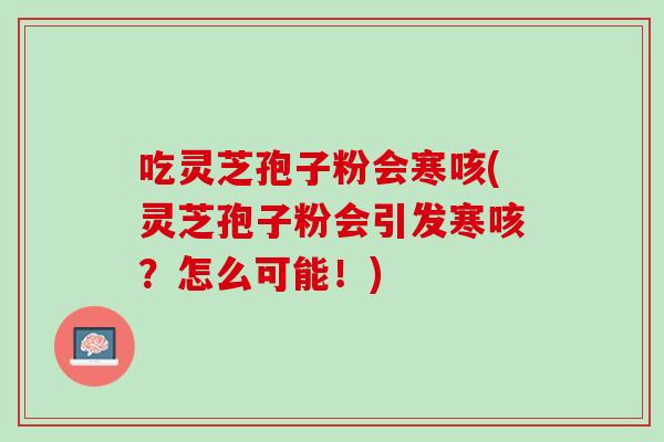 吃灵芝孢子粉会寒咳(灵芝孢子粉会引发寒咳?怎么可能!) 吃灵芝孢子粉会寒咳(灵芝孢子粉会引发寒咳?怎么可能!)