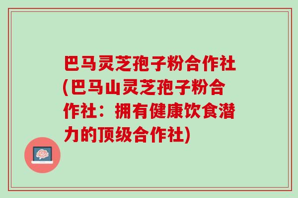 巴马灵芝孢子粉合作社(巴马山灵芝孢子粉合作社：拥有健康饮食潜力的顶级合作社)
