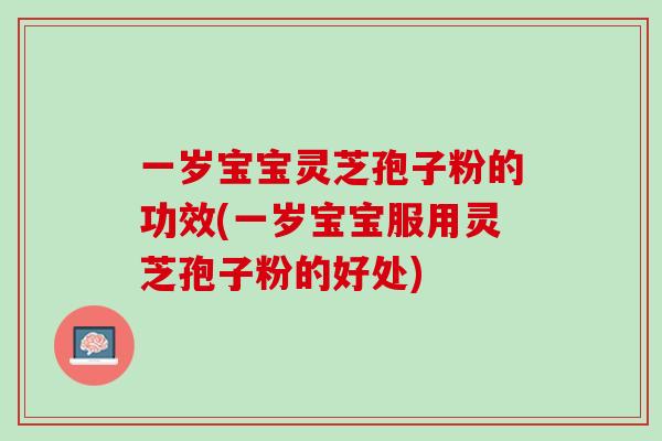一岁宝宝灵芝孢子粉的功效(一岁宝宝服用灵芝孢子粉的好处)