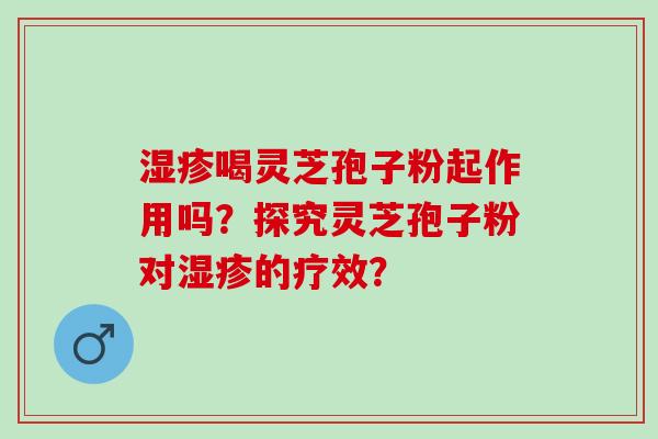 喝灵芝孢子粉起作用吗?探究灵芝孢子粉对的疗效? 喝灵芝孢子粉起作用吗?探究灵芝孢子粉对的疗效?