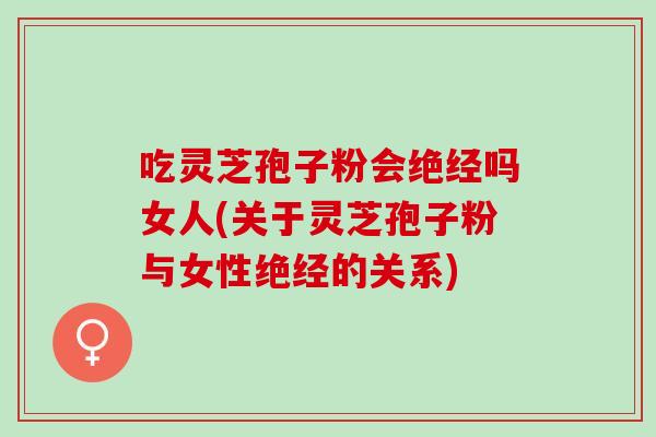 吃灵芝孢子粉会绝经吗女人(关于灵芝孢子粉与女性绝经的关系)
