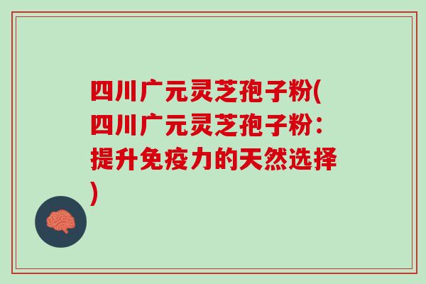 四川广元灵芝孢子粉(四川广元灵芝孢子粉:提升免疫力的天然选择) 四川广元灵芝孢子粉(四川广元灵芝孢子粉:提升免疫力的天然选择)