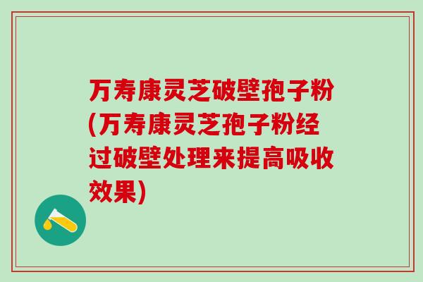 万寿康灵芝破壁孢子粉(万寿康灵芝孢子粉经过破壁处理来提高吸收效果)