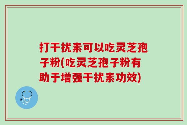 打干扰素可以吃灵芝孢子粉(吃灵芝孢子粉有助于增强干扰素功效)