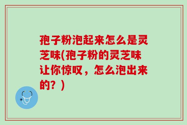 孢子粉泡起来怎么是灵芝味(孢子粉的灵芝味让你惊叹，怎么泡出来的？)
