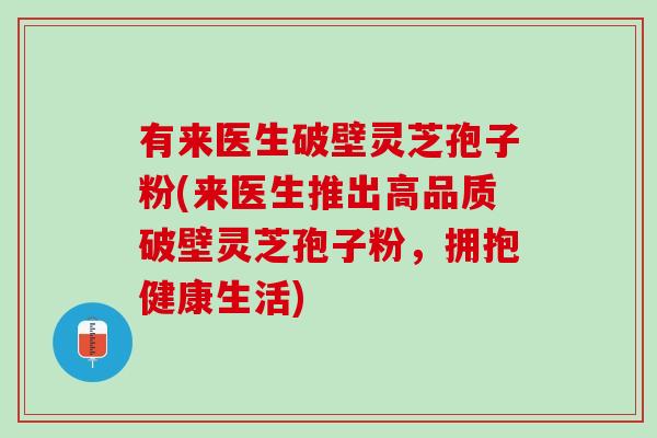 有来医生破壁灵芝孢子粉(来医生推出高品质破壁灵芝孢子粉,拥抱健康生活) 有来医生破壁灵芝孢子粉(来医生推出高品质破壁灵芝孢子粉,拥抱健康生活)