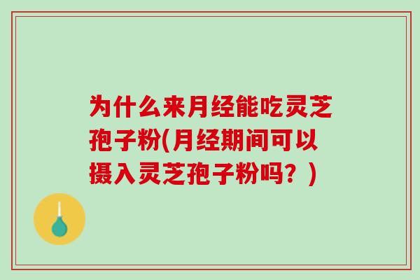 为什么来能吃灵芝孢子粉(期间可以摄入灵芝孢子粉吗?) 为什么来能吃灵芝孢子粉(期间可以摄入灵芝孢子粉吗?)