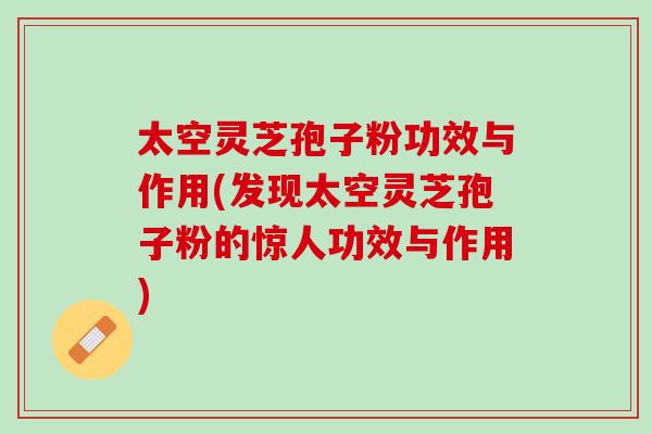 太空灵芝孢子粉功效与作用(发现太空灵芝孢子粉的惊人功效与作用)