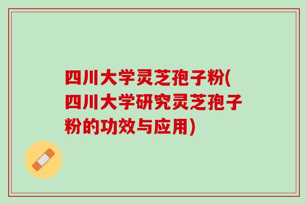 四川大学灵芝孢子粉(四川大学研究灵芝孢子粉的功效与应用)