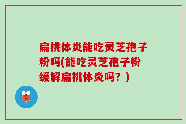 扁桃体炎能吃灵芝孢子粉吗(能吃灵芝孢子粉缓解扁桃体炎吗?) 扁桃体炎能吃灵芝孢子粉吗(能吃灵芝孢子粉缓解扁桃体炎吗?)