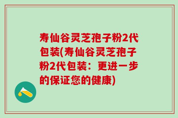 寿仙谷灵芝孢子粉2代包装(寿仙谷灵芝孢子粉2代包装：更进一步的保证您的健康)