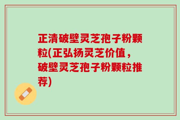 正清破壁灵芝孢子粉颗粒(正弘扬灵芝价值，破壁灵芝孢子粉颗粒推荐)