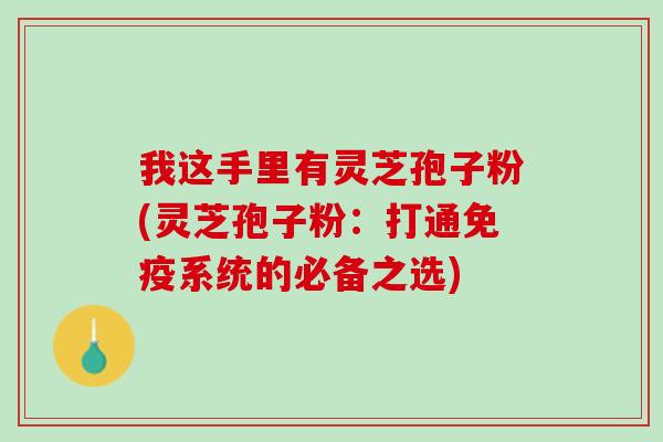 我这手里有灵芝孢子粉(灵芝孢子粉：打通免疫系统的必备之选)