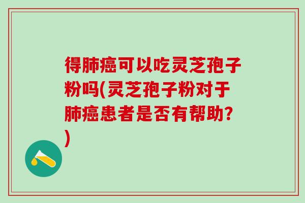 得肺癌可以吃灵芝孢子粉吗(灵芝孢子粉对于肺癌患者是否有帮助？)