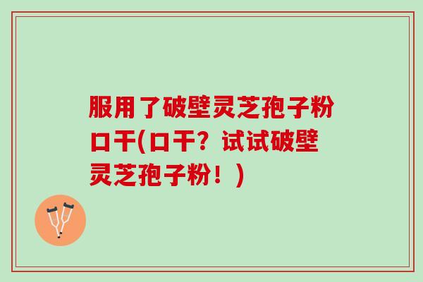 服用了破壁灵芝孢子粉口干(口干？试试破壁灵芝孢子粉！)