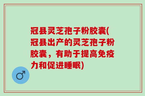 冠县灵芝孢子粉胶囊(冠县出产的灵芝孢子粉胶囊，有助于提高免疫力和促进睡眠)