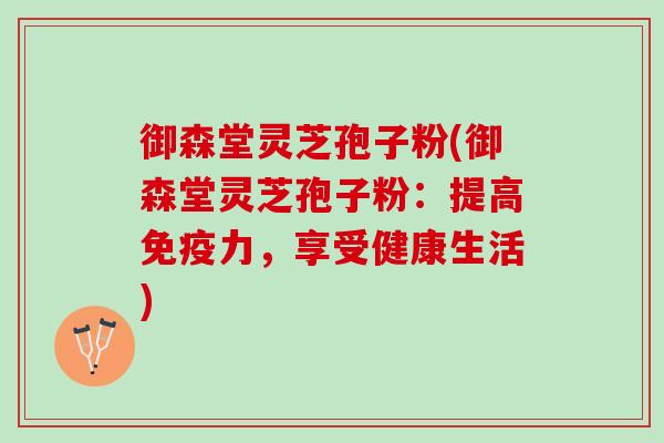 御森堂灵芝孢子粉(御森堂灵芝孢子粉：提高免疫力，享受健康生活)