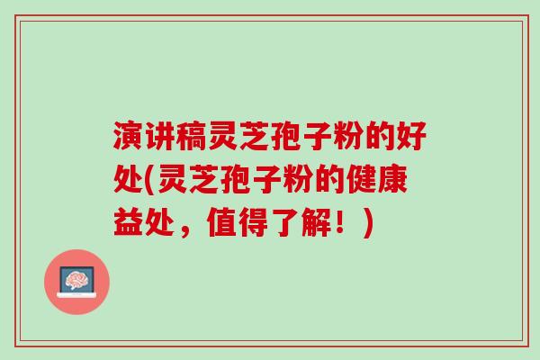 演讲稿灵芝孢子粉的好处(灵芝孢子粉的健康益处，值得了解！)