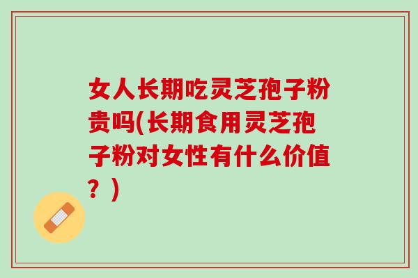 女人长期吃灵芝孢子粉贵吗(长期食用灵芝孢子粉对女性有什么价值？)
