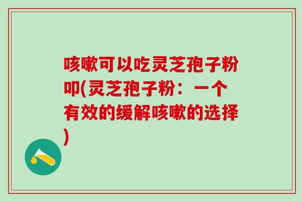 咳嗽可以吃灵芝孢子粉叩(灵芝孢子粉：一个有效的缓解咳嗽的选择)