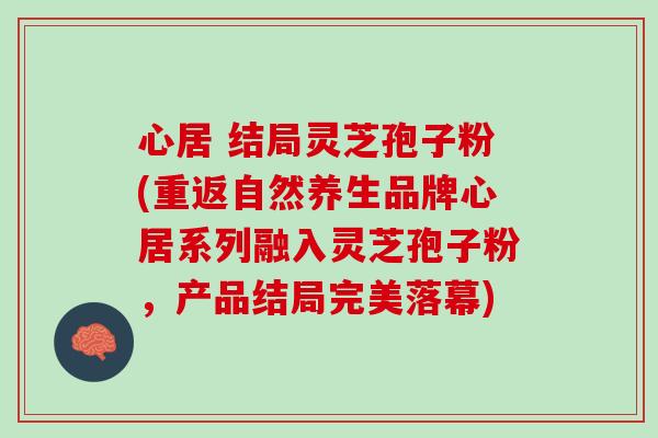 心居 结局灵芝孢子粉(重返自然养生品牌心居系列融入灵芝孢子粉，产品结局完美落幕)