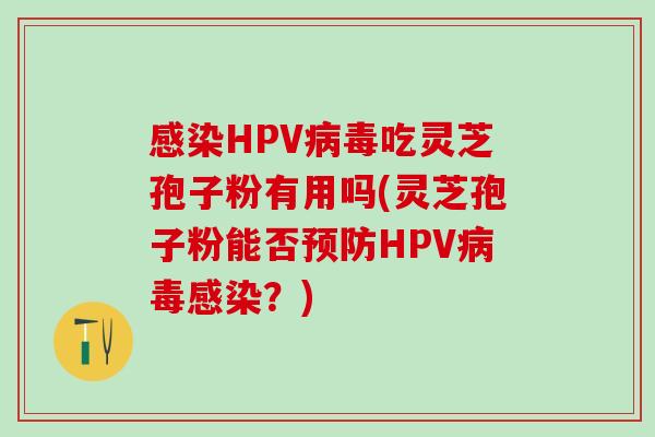 感染HPV病毒吃灵芝孢子粉有用吗(灵芝孢子粉能否预防HPV病毒感染？)
