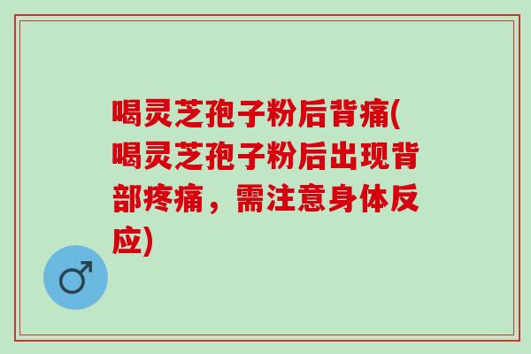 喝灵芝孢子粉后背痛(喝灵芝孢子粉后出现背部疼痛，需注意身体反应)