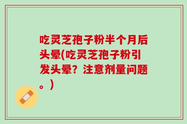 吃灵芝孢子粉半个月后头晕(吃灵芝孢子粉引发头晕？注意剂量问题。)