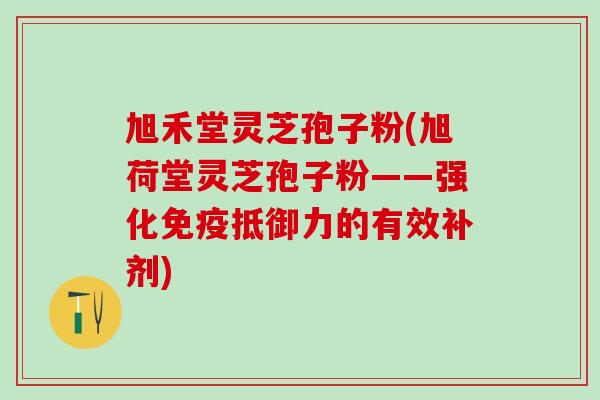 旭禾堂灵芝孢子粉(旭荷堂灵芝孢子粉——强化免疫抵御力的有效补剂) 旭禾堂灵芝孢子粉(旭荷堂灵芝孢子粉——强化免疫抵御力的有效补剂)
