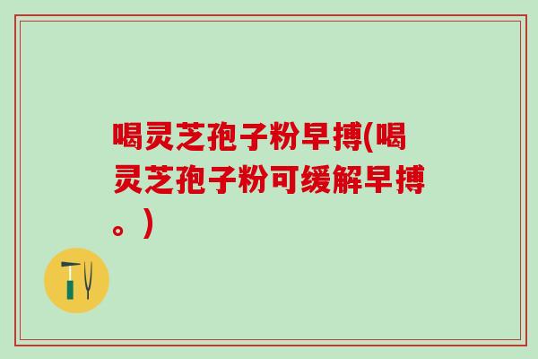 喝灵芝孢子粉早搏(喝灵芝孢子粉可缓解早搏。)
