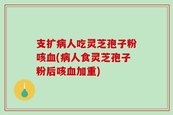 支扩病人吃灵芝孢子粉咳血(病人食灵芝孢子粉后咳血加重)