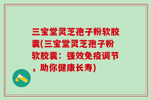 三宝堂灵芝孢子粉软胶囊(三宝堂灵芝孢子粉软胶囊:强效免疫调节,助你健康长寿) 三宝堂灵芝孢子粉软胶囊(三宝堂灵芝孢子粉软胶囊:强效免疫调节,助你健康长寿)